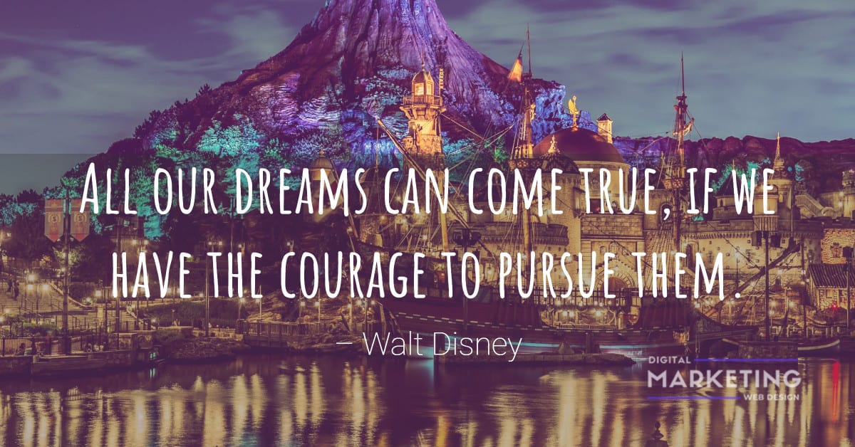 All our dreams can come true, if we have the courage to pursue them – Walt Disney 1