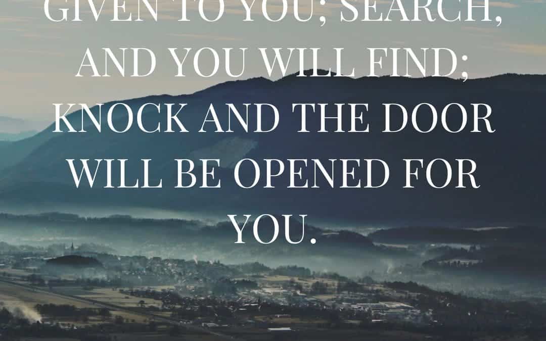 Ask and it will be given to you; search, and you will find; knock and the door will be opened for you. –Jesus