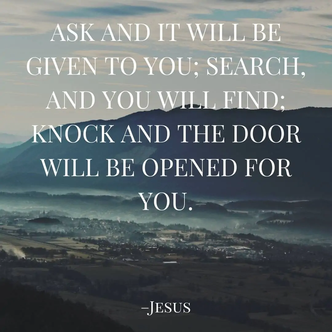 Ask and it will be given to you; search, and you will find; knock and the door will be opened for you. –Jesus