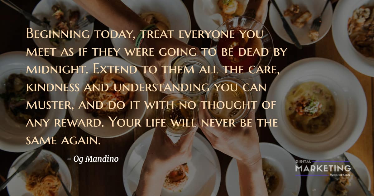 Beginning today, treat everyone you meet as if they were going to be dead by midnight. Extend to them... - Og Mandinon 1