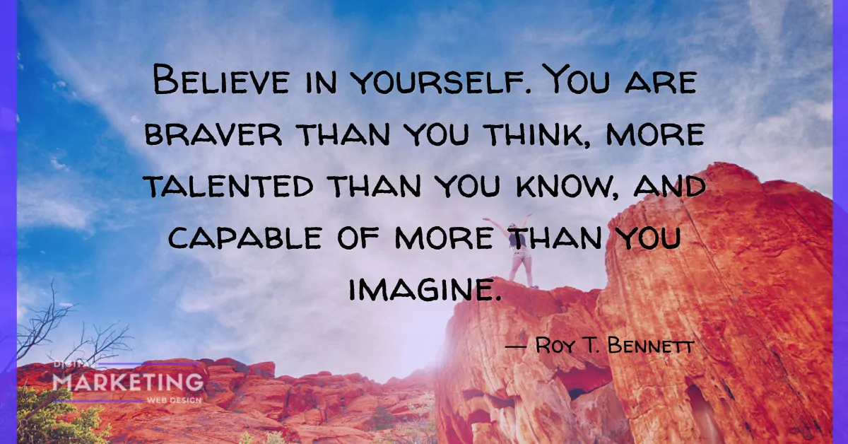 Believe in yourself. You are braver than you think, more talented than you know, and capable of more than you imagine - Roy T. Bennett 1
