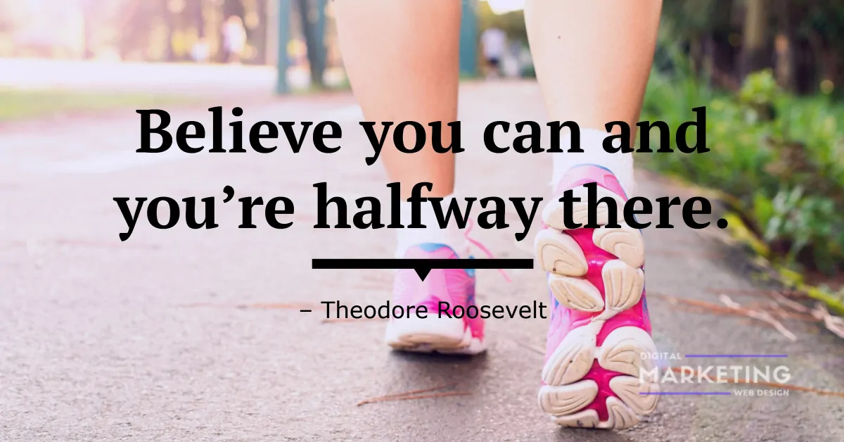 Believe you can and you’re halfway there - Theodore Roosevelt 1
