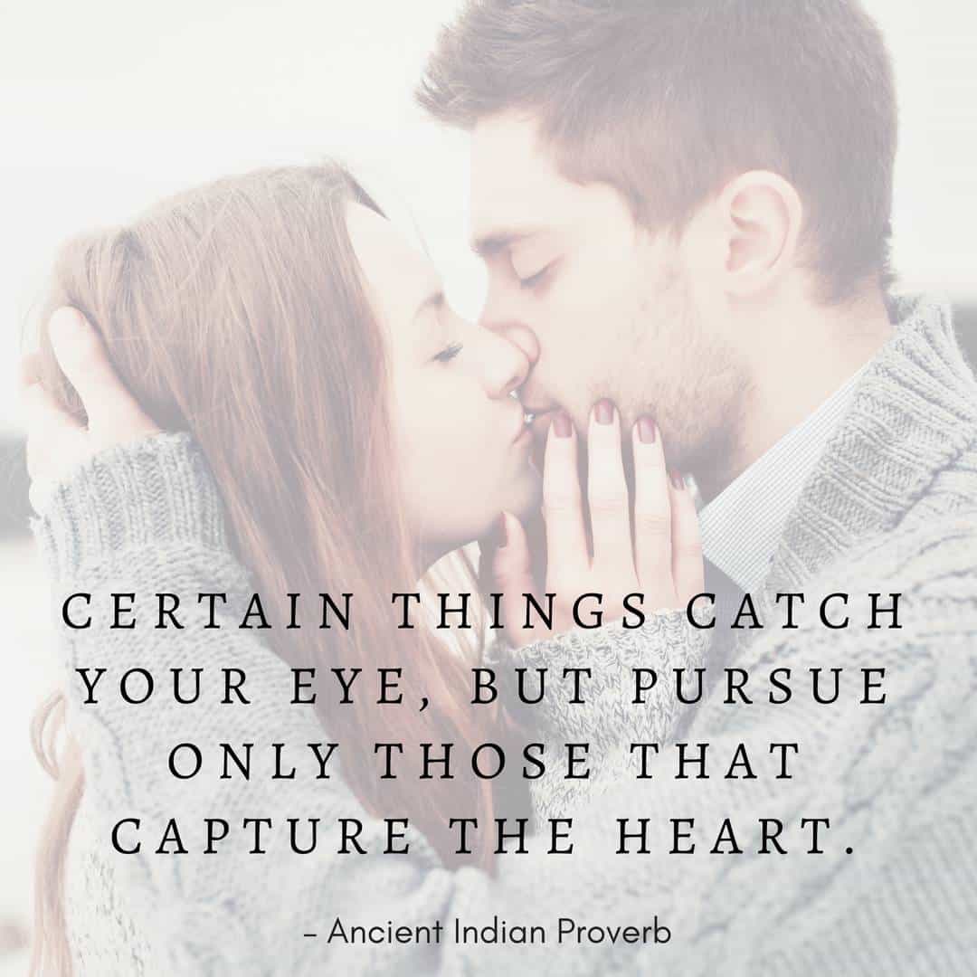 Certain things catch your eye, but pursue only those that capture the heart. – Ancient Indian Proverb