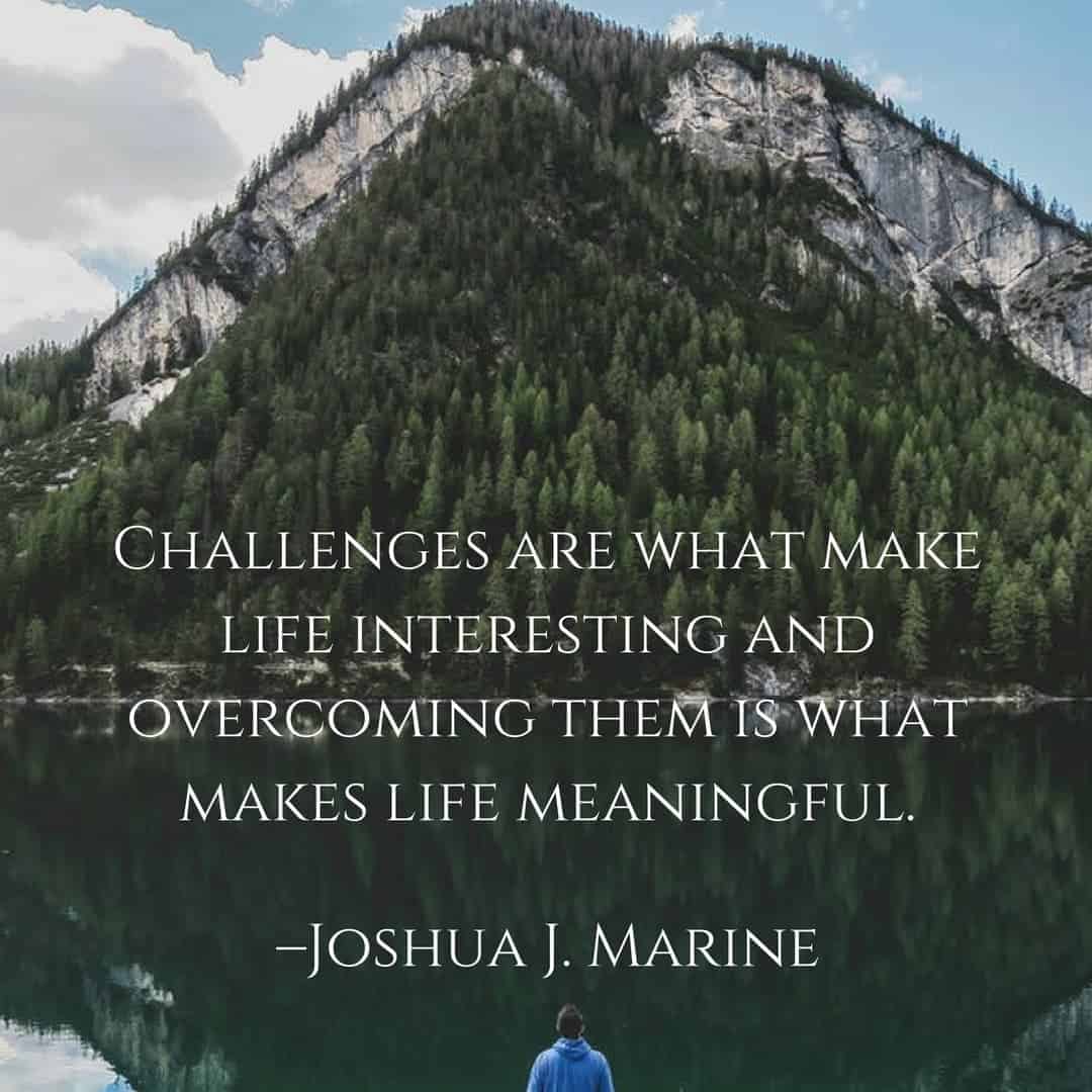 Challenges are what make life interesting and overcoming them is what makes life meaningful. –Joshua J. Marine