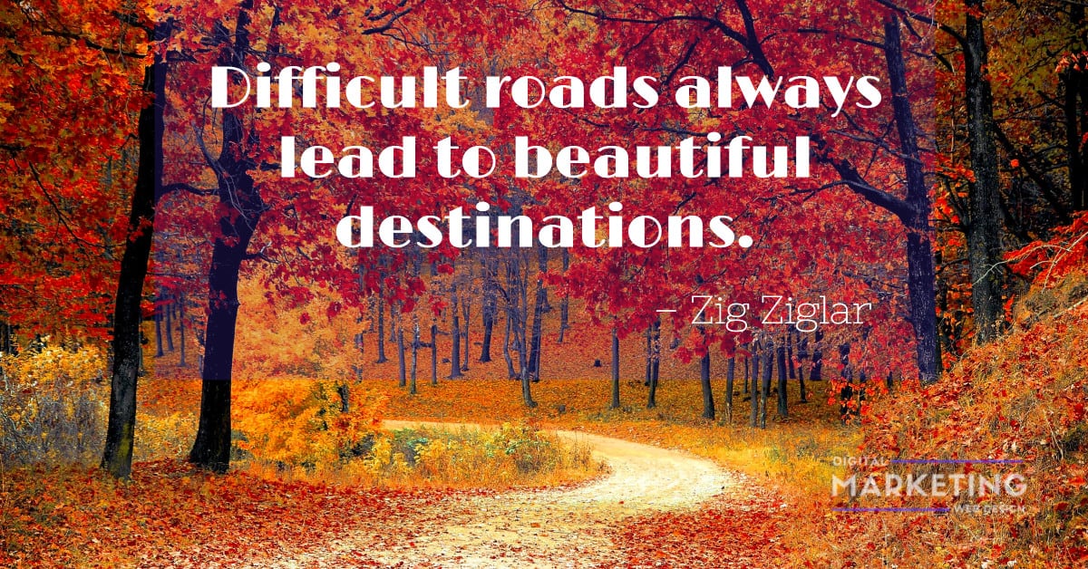 Difficult roads always lead to beautiful destinations – Zig Ziglar 1