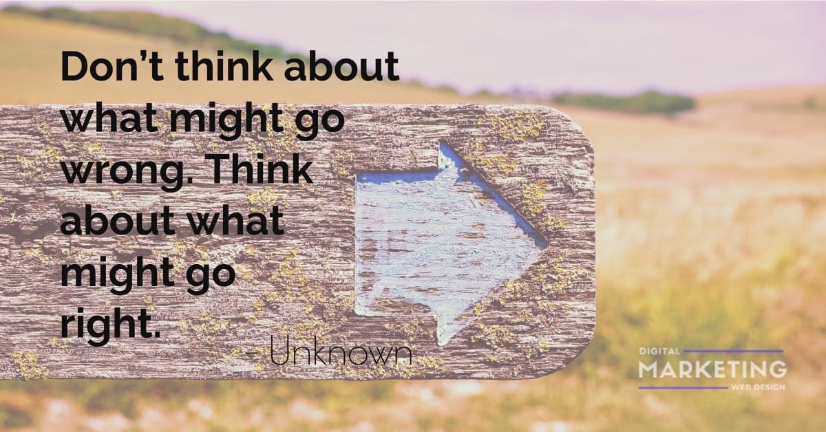 Don’t think about what might go wrong. Think about what might go right – Unknown 1