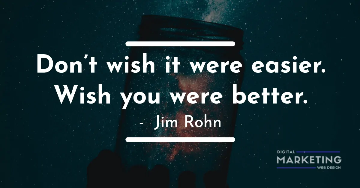Don’t wish it were easier. Wish you were better - Jim Rohn 1