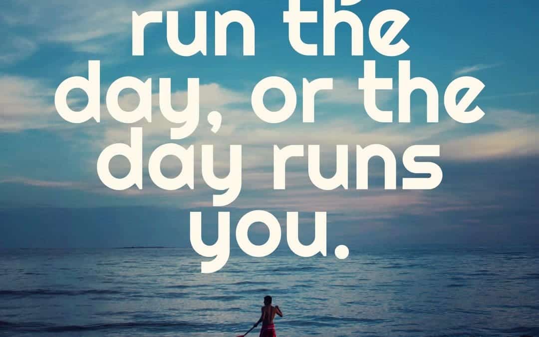 Either you run the day, or the day runs you. – Jim Rohn