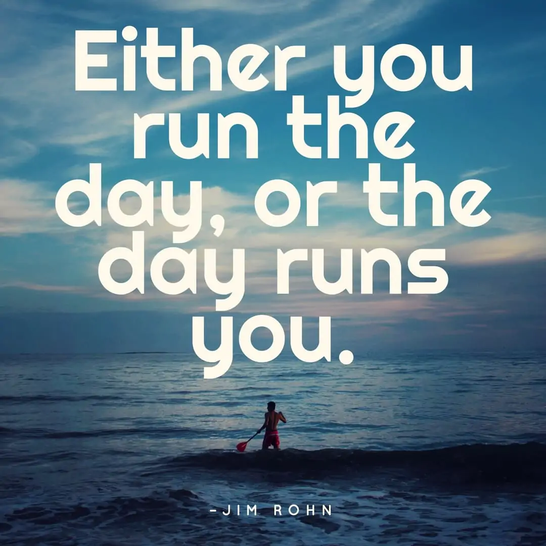 Either you run the day, or the day runs you. - Jim Rohn