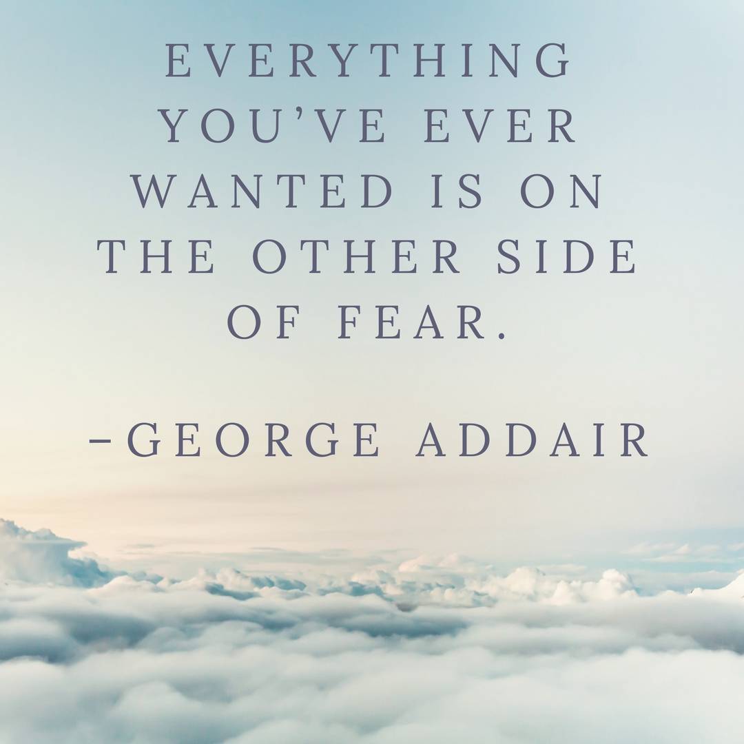 Everything you’ve ever wanted is on the other side of fear. –George Addair