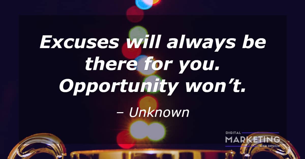 Excuses will always be there for you. Opportunity won’t - UNKNOWN 1
