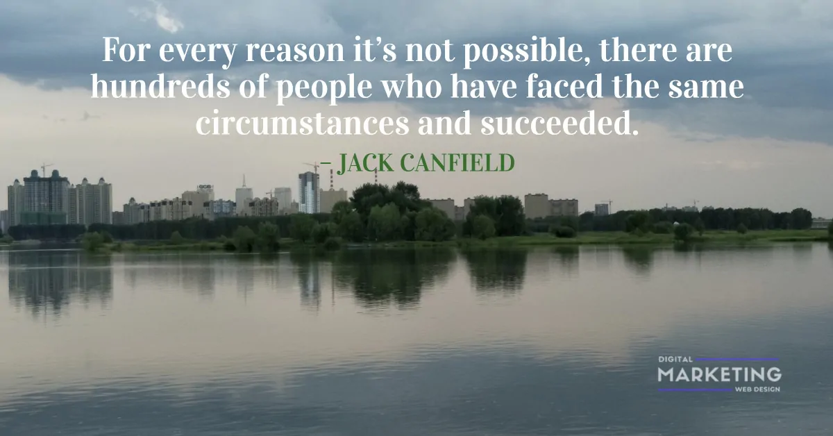 For every reason it’s not possible, there are hundreds of people who have faced the same circumstances and succeeded – JACK CANFIELD 1