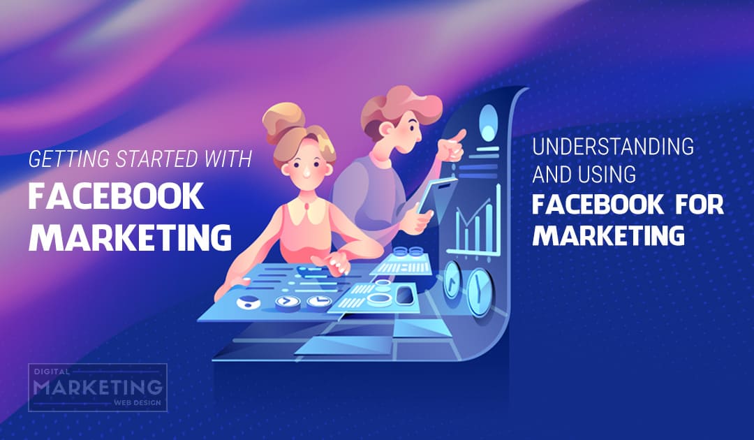 Getting Started With Facebook Marketing – Understanding and Using Facebook For Marketing
