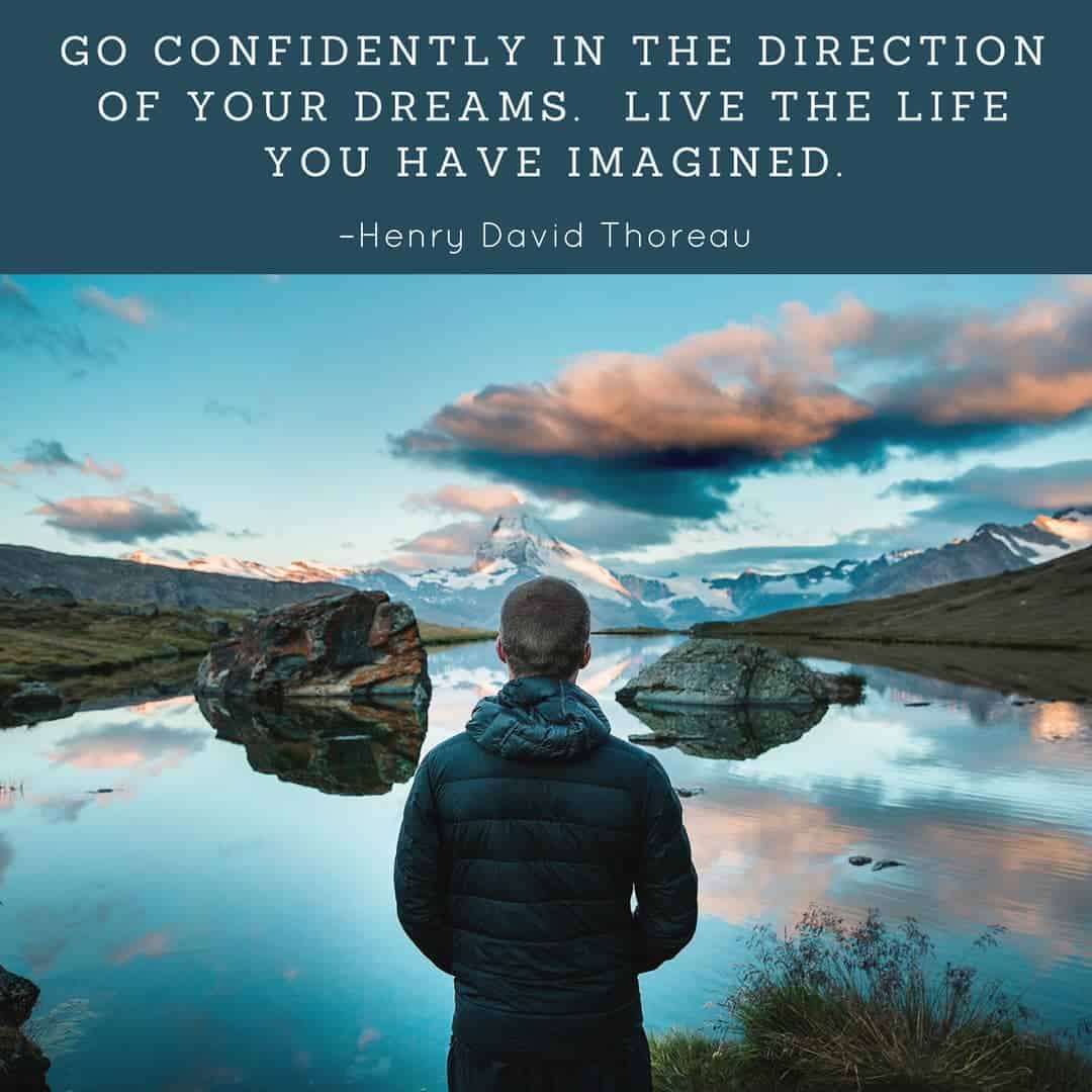 Go confidently in the direction of your dreams. Live the life you have imagined. –Henry David Thoreau