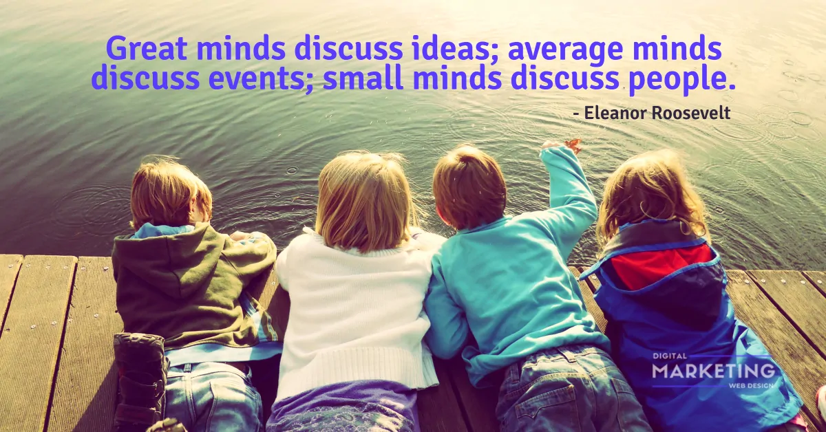Great minds discuss ideas; average minds discuss events; small minds discuss people - Eleanor Roosevelt 1