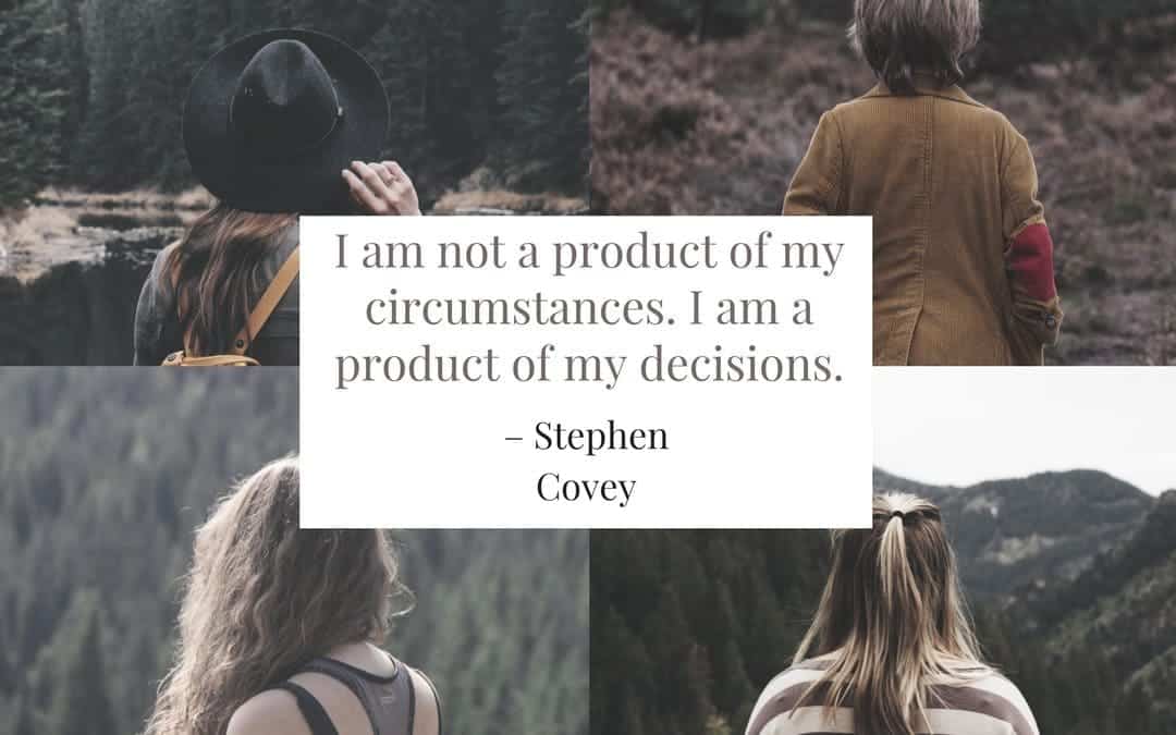 I am not a product of my circumstances. I am a product of my decisions. –Stephen Covey