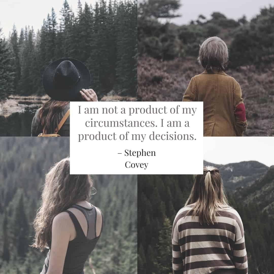 I am not a product of my circumstances. I am a product of my decisions. –Stephen Covey