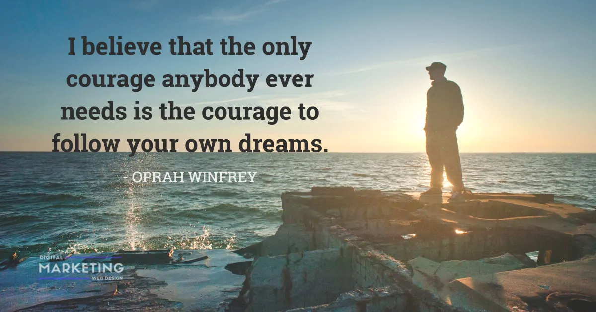 I believe that the only courage anybody ever needs is the courage to follow your own dreams - OPRAH WINFREY 1