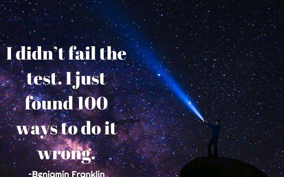I didn’t fail the test. I just found 100 ways to do it wrong. –Benjamin Franklin