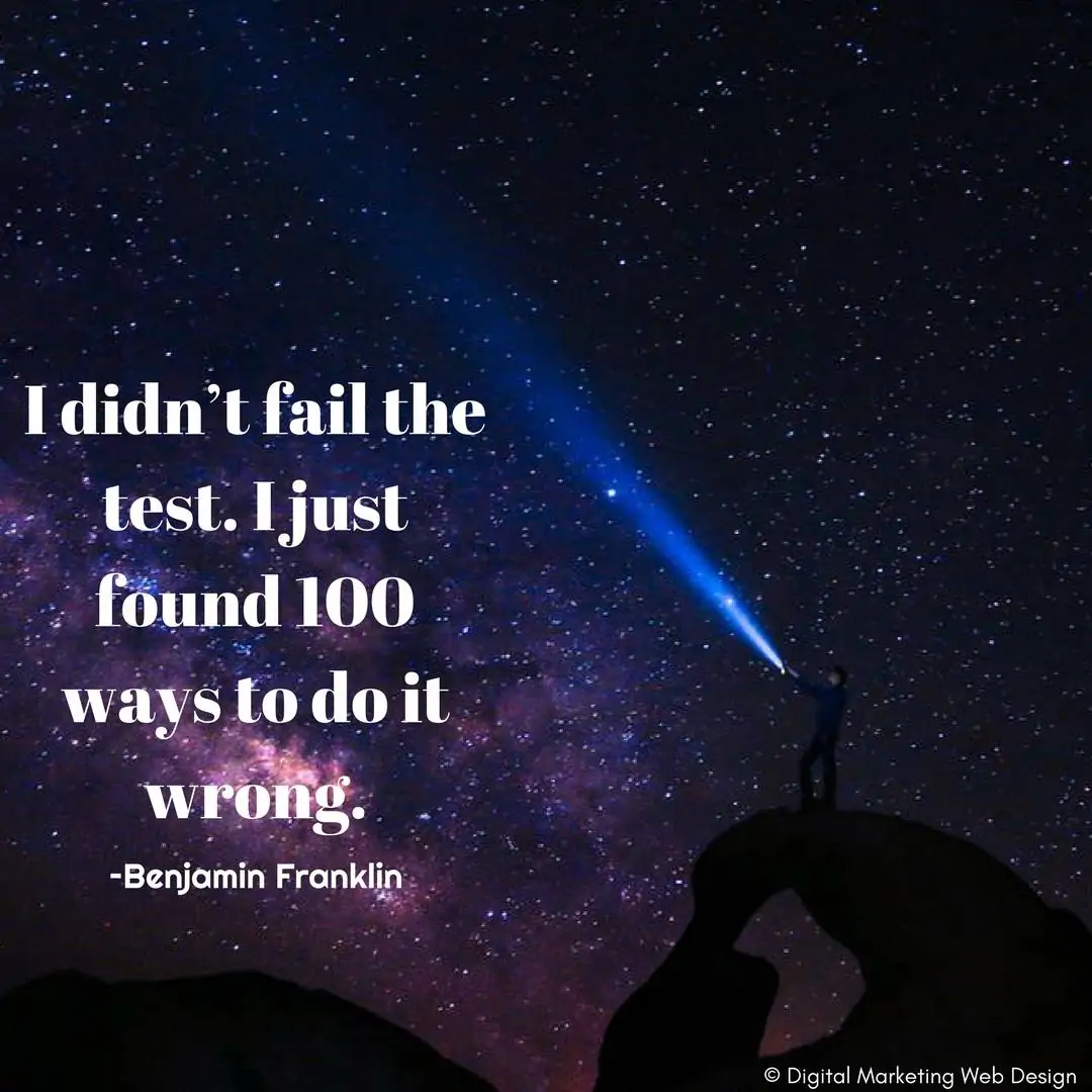 I didn’t fail the test. I just found 100 ways to do it wrong. –Benjamin Franklin