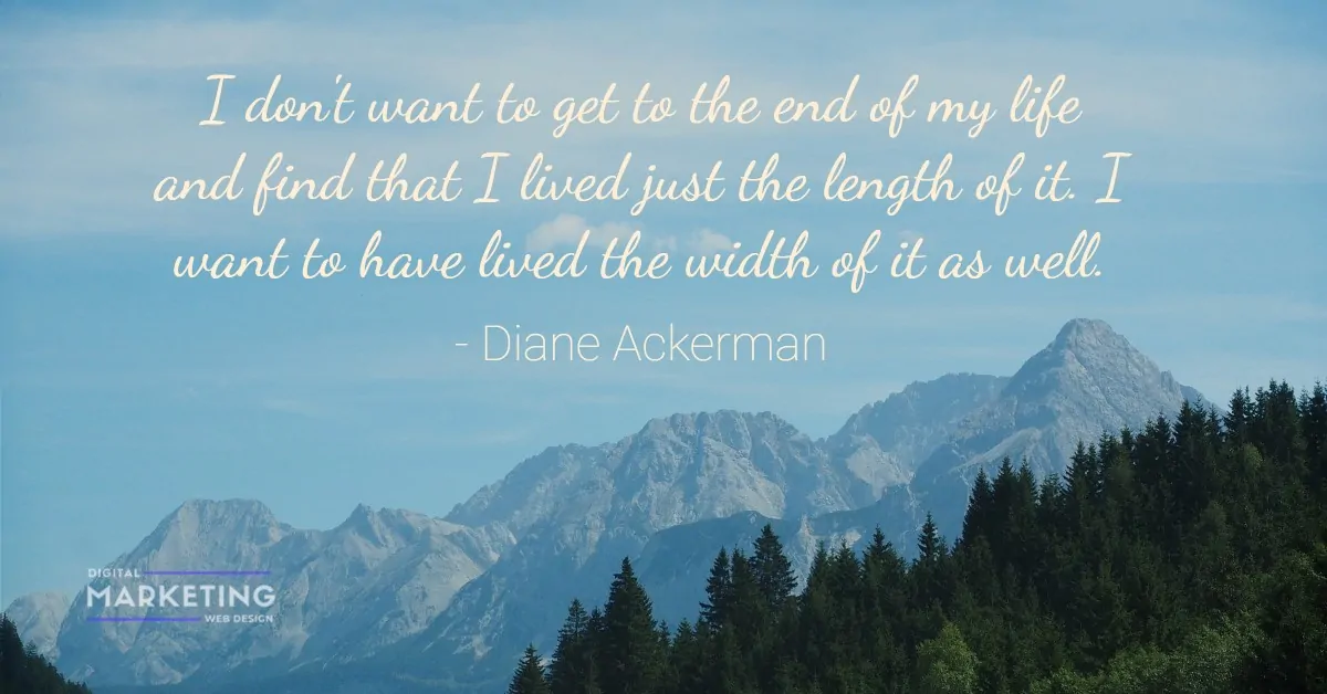 I don't want to get to the end of my life and find that I lived just the length of it. I want to have... - Diane Ackerman 1