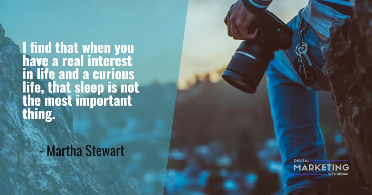 I find that when you have a real interest in life and a curious life, that sleep is not the most important... - Martha Stewart 1
