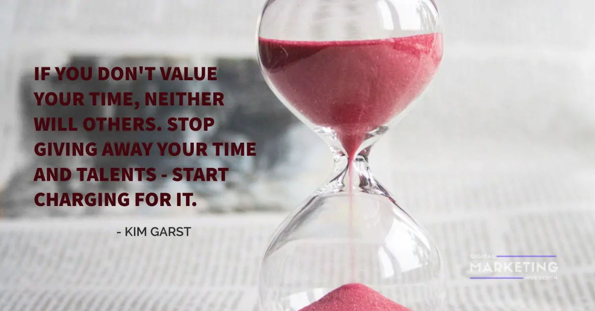 IF YOU DON'T VALUE YOUR TIME, NEITHER WILL OTHERS. STOP GIVING AWAY YOUR TIME AND TALENTS – START CHARGING FOR IT - KIM GARST 1