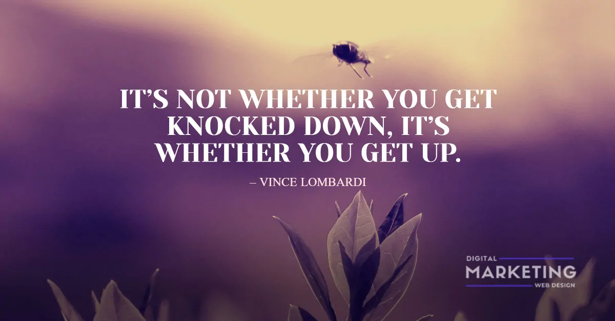 IT’S NOT WHETHER YOU GET KNOCKED DOWN, IT’S WHETHER YOU GET UP – VINCE LOMBARDI 1