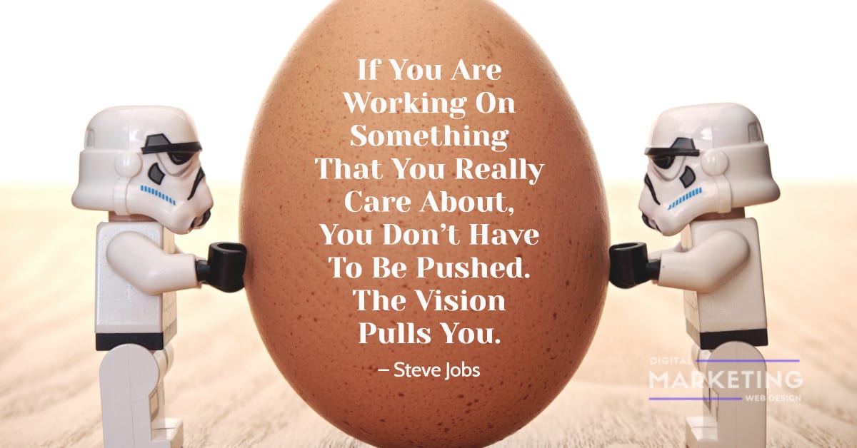 If You Are Working On Something That You Really Care About, You Don’t Have To Be Pushed. The Vision Pulls You – Steve Jobs 1