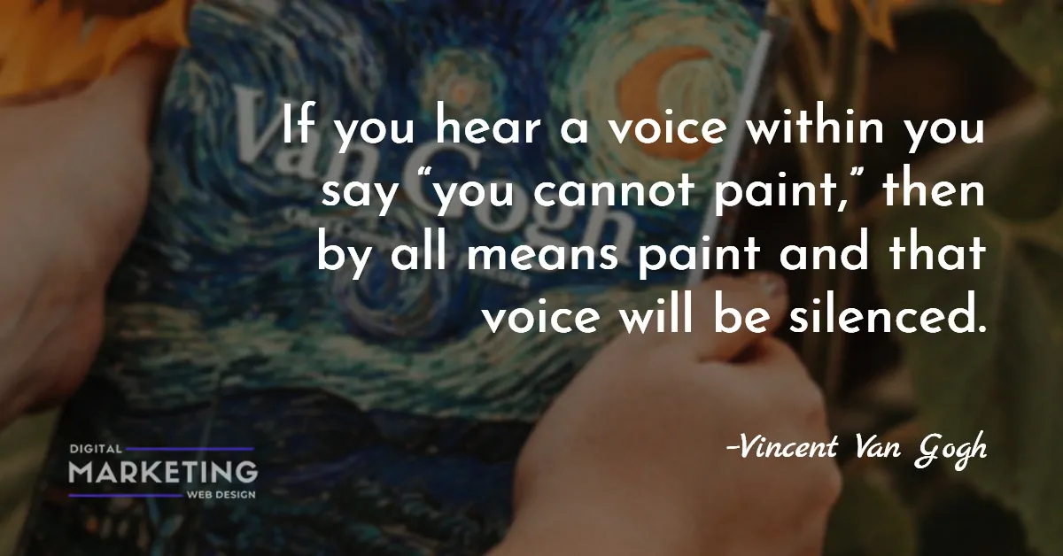 If you hear a voice within you say “you cannot paint,” then by all means paint and that voice will be silenced – Vincent Van Gogh 1