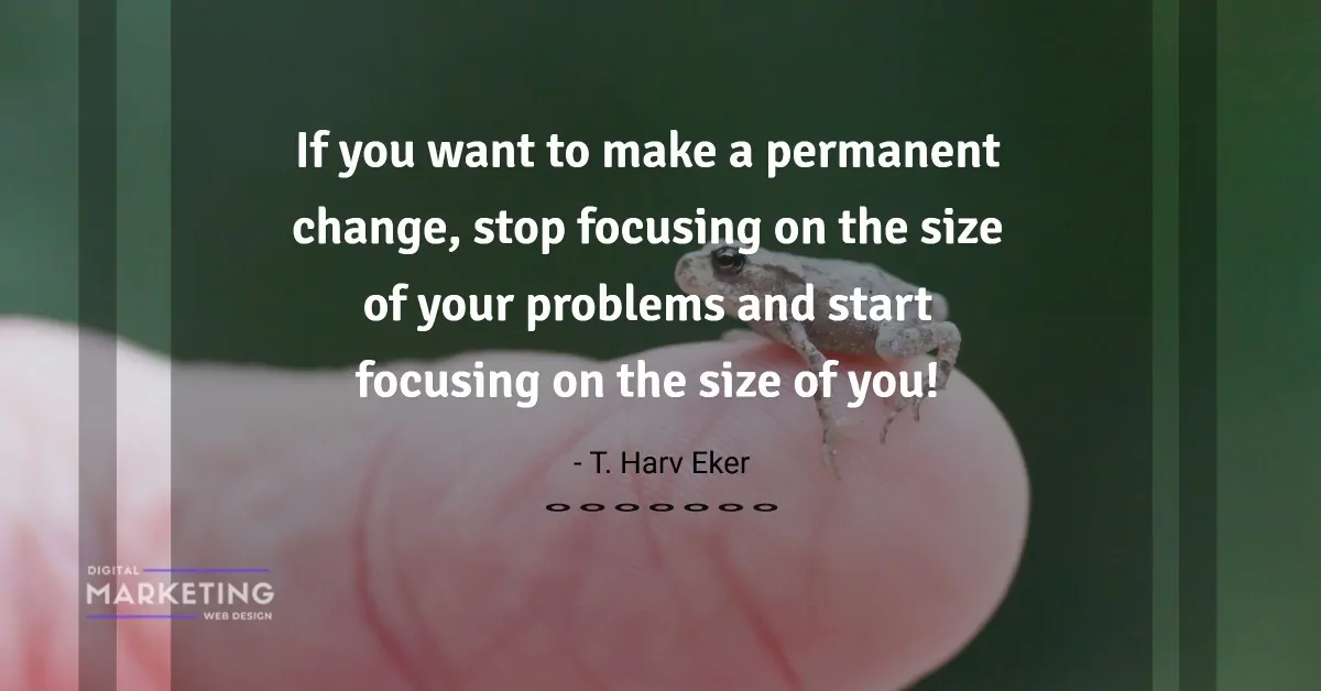If you want to make a permanent change, stop focusing on the size of your problems and start... - T. Harv Eker 1