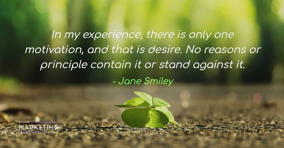 In my experience, there is only one motivation, and that is desire. No reasons or principle contain... - Jane Smiley 1