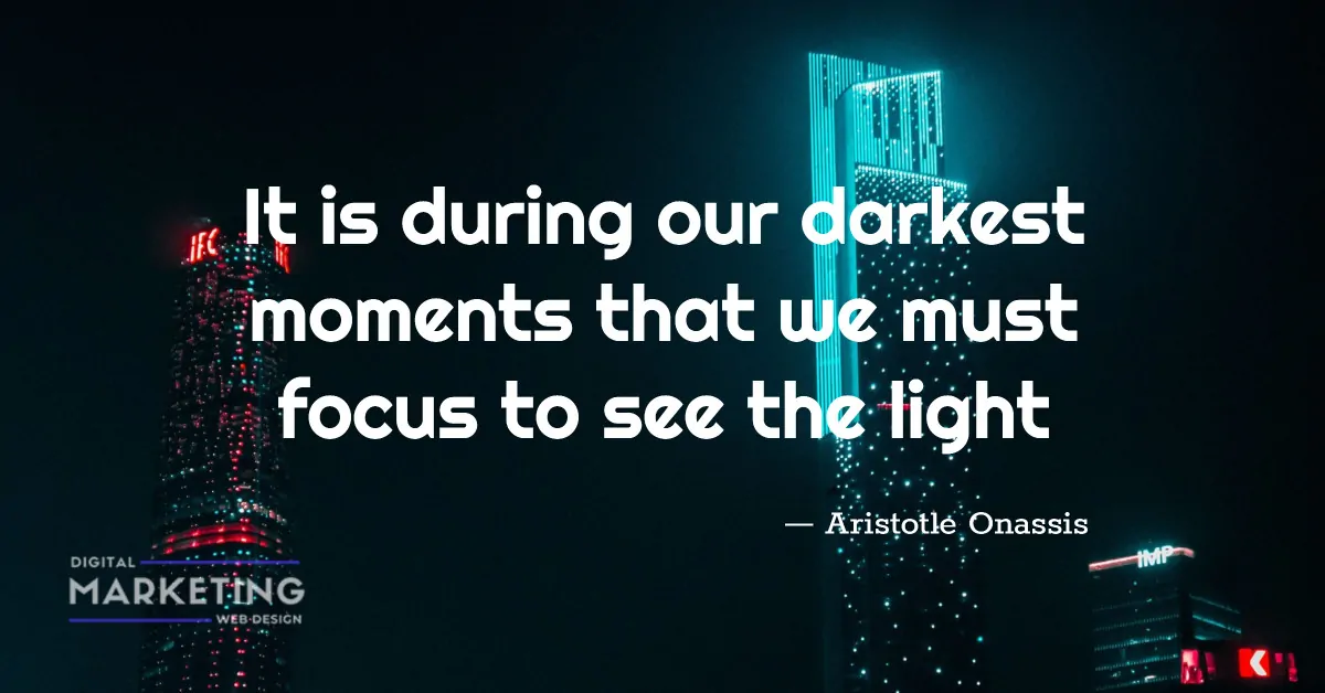 It is during our darkest moments that we must focus to see the light - Aristotle Onassis 1