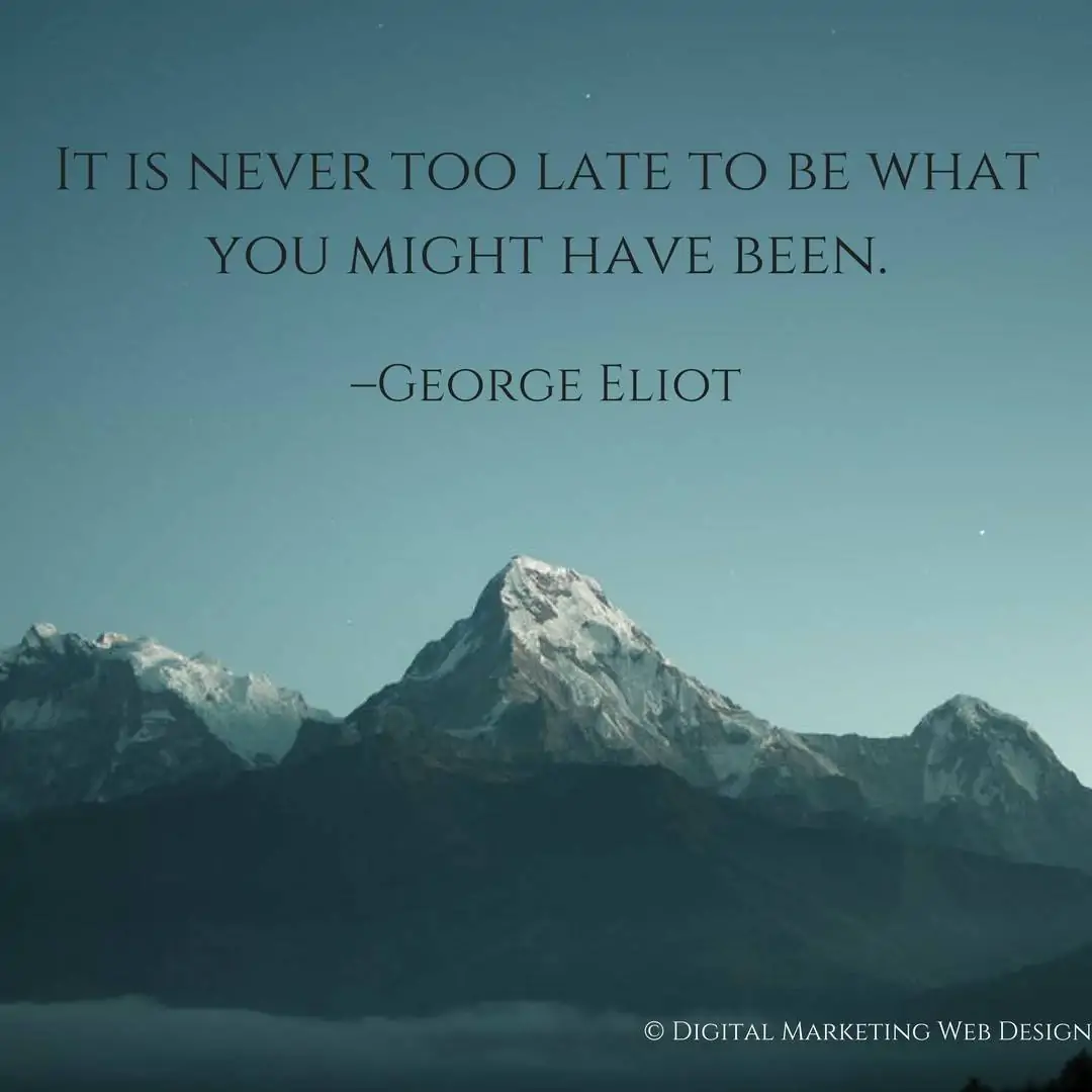 It Is Never Too Late To Be What You Might Have Been. –George Eliot ...