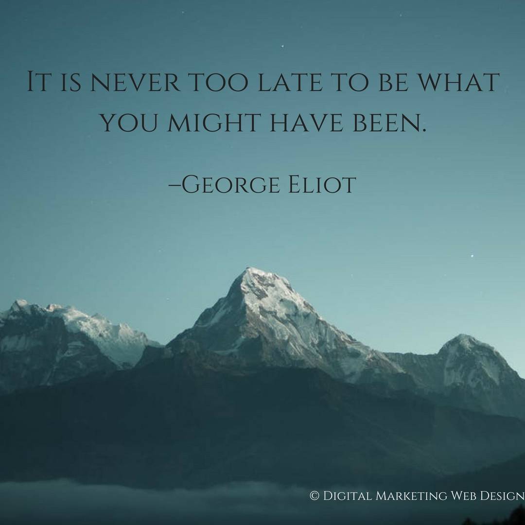 It is never too late to be what you might have been. –George Eliot