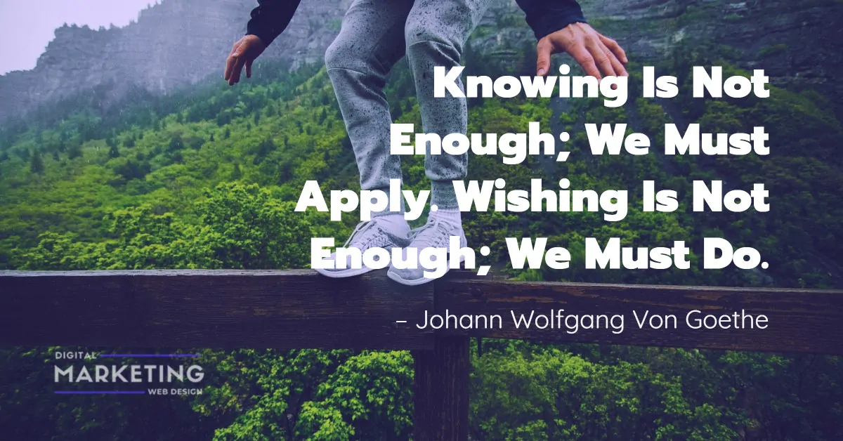 Knowing Is Not Enough; We Must Apply. Wishing Is Not Enough; We Must Do – Johann Wolfgang Von Goethe 1