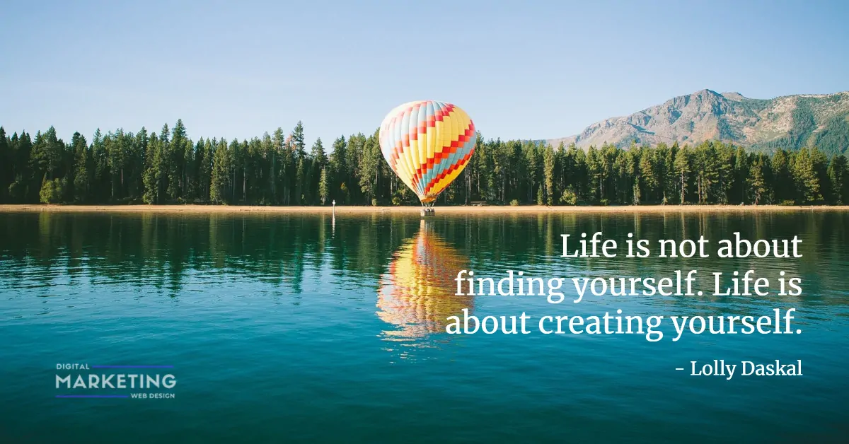 Life is not about finding yourself. Life is about creating yourself - Lolly Daskal 1