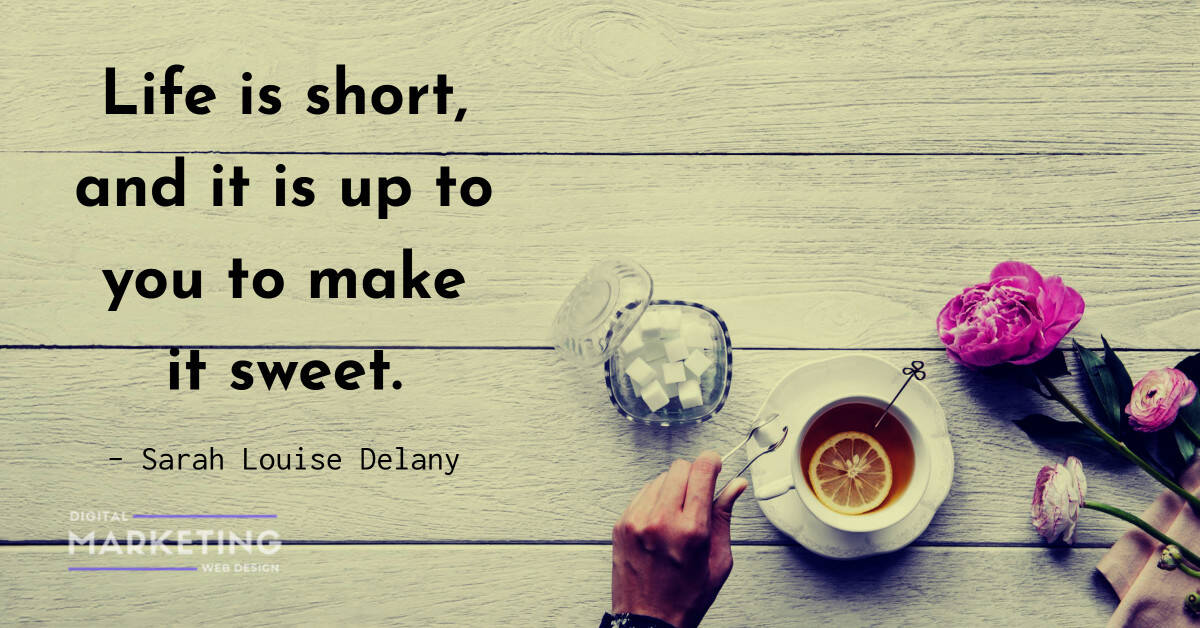 Life is short, and it is up to you to make it sweet - Sarah Louise Delany 1