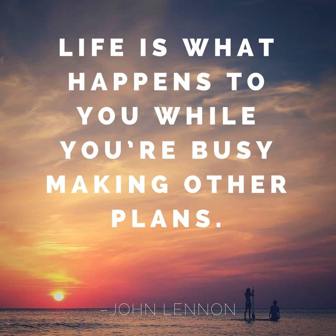 Life is what happens to you while you’re busy making other plans