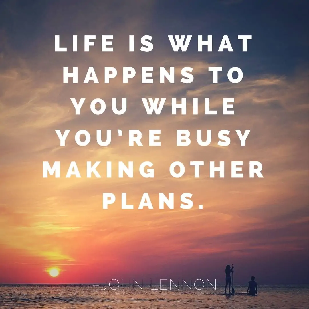 Life is what happens to you while you’re busy making other plans