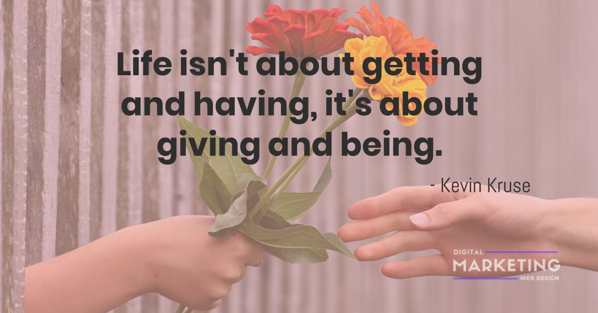 Life isn't about getting and having, it's about giving and being - Kevin Kruse 1