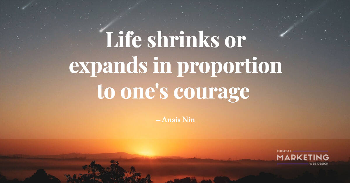 Life shrinks or expands in proportion to one's courage – Anais Nin 1