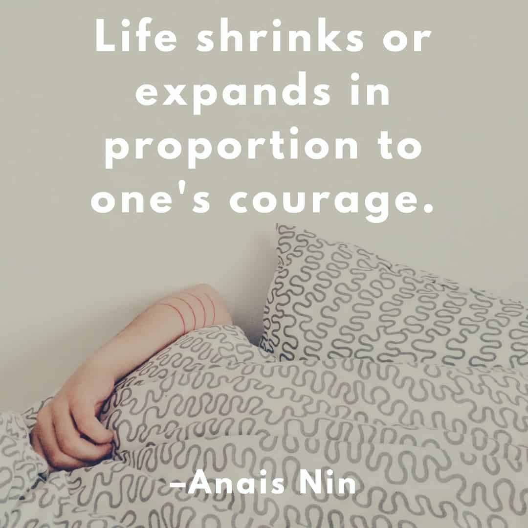 Life shrinks or expands in proportion to one's courage. –Anais Nin