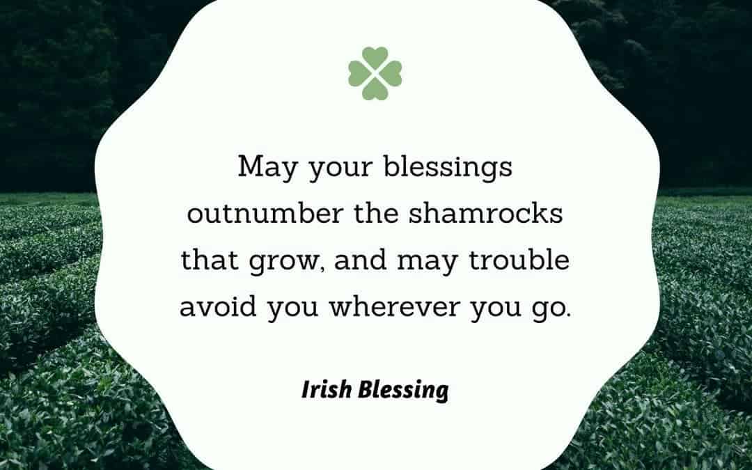 May your blessings outnumber the shamrocks that grow, and may trouble avoid you wherever you go. – Irish Blessing