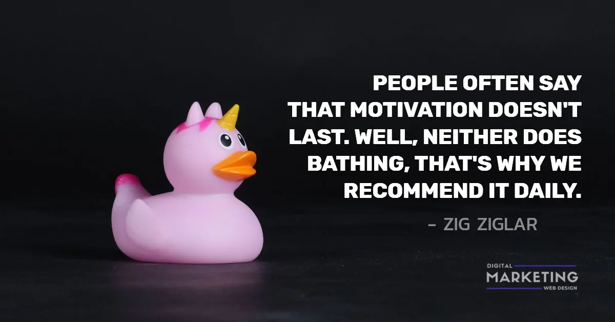 PEOPLE OFTEN SAY THAT MOTIVATION DOESN'T LAST. WELL, NEITHER DOES BATHING, THAT'S WHY WE RECOMMEND IT DAILY - ZIG ZIGLAR 1