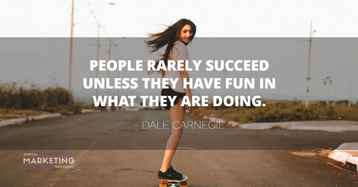 PEOPLE RARELY SUCCEED UNLESS THEY HAVE FUN IN WHAT THEY ARE DOING - DALE CARNEGIE 1