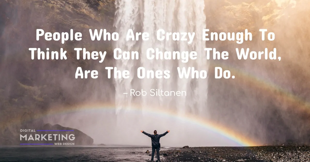 People Who Are Crazy Enough To Think They Can Change The World, Are The Ones Who Do – Rob Siltanen 1