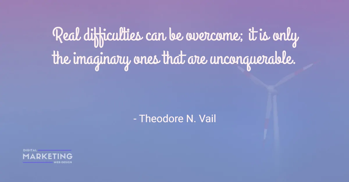 Real difficulties can be overcome; it is only the imaginary ones that are unconquerable - Theodore N. Vail 1