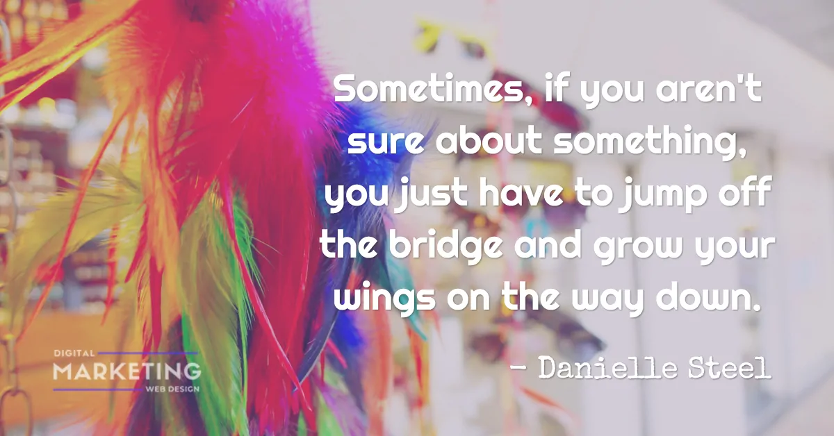 Sometimes, if you aren't sure about something, you just have to jump off the bridge and grow your wings on the way down - Danielle Steel 1