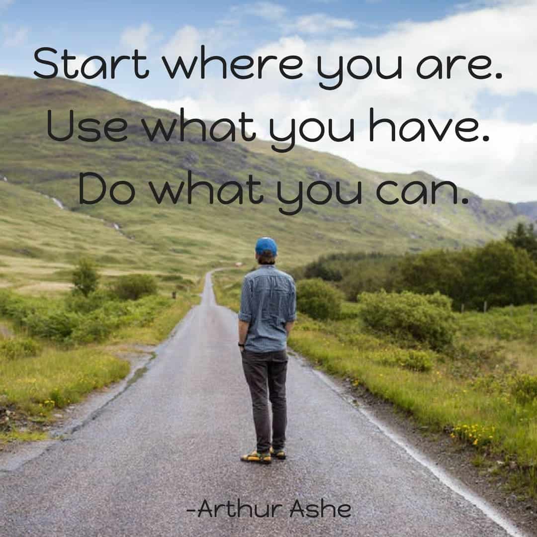 Start where you are. Use what you have. Do what you can. –Arthur Ashe